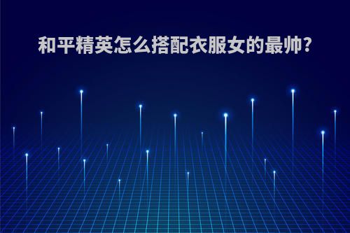 和平精英怎么搭配衣服女的最帅?