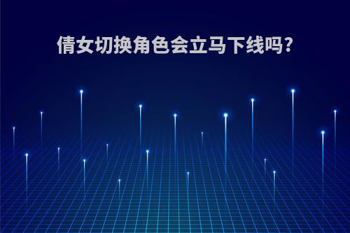 倩女切换角色会立马下线吗?