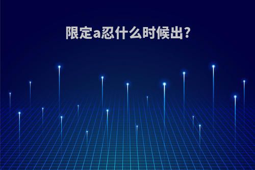 限定a忍什么时候出?