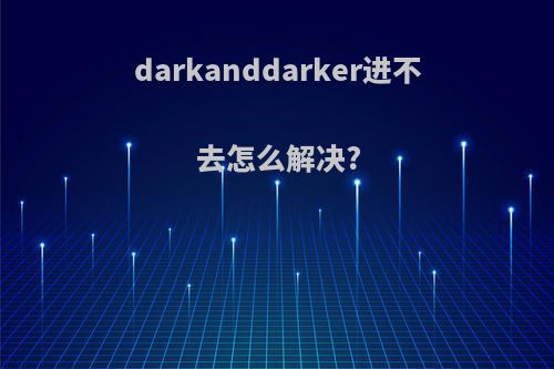 darkanddarker进不去怎么解决?