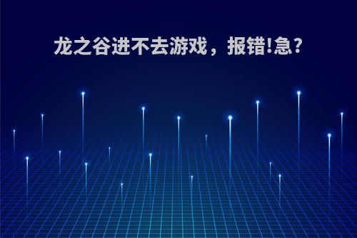 龙之谷进不去游戏，报错!急?