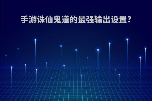 手游诛仙鬼道的最强输出设置?
