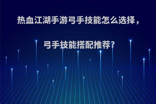 热血江湖手游弓手技能怎么选择，弓手技能搭配推荐?