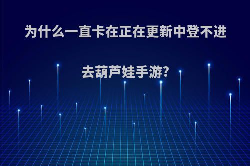 为什么一直卡在正在更新中登不进去葫芦娃手游?
