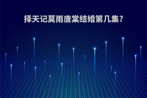 择天记莫雨唐棠结婚第几集?
