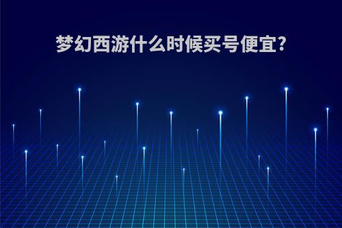 梦幻西游什么时候买号便宜?