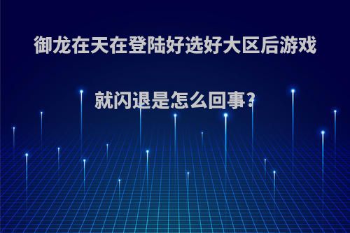 御龙在天在登陆好选好大区后游戏就闪退是怎么回事?
