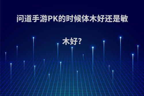 问道手游PK的时候体木好还是敏木好?