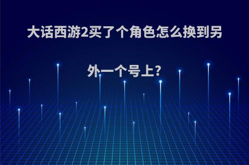 大话西游2买了个角色怎么换到另外一个号上?