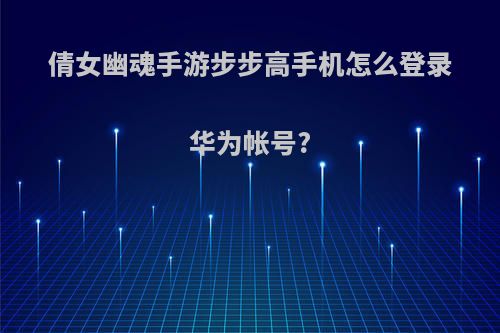 倩女幽魂手游步步高手机怎么登录华为帐号?