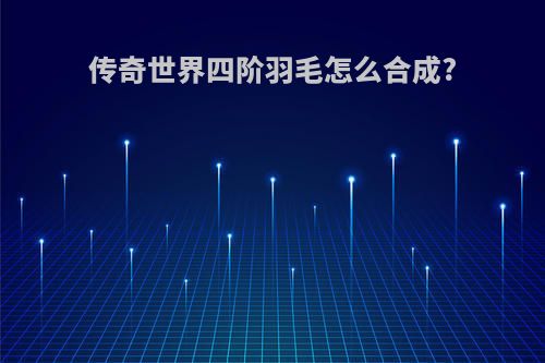 传奇世界四阶羽毛怎么合成?