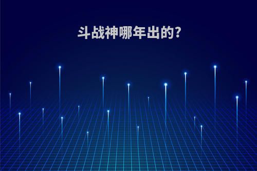 斗战神哪年出的?
