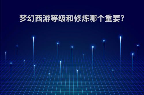 梦幻西游等级和修炼哪个重要?
