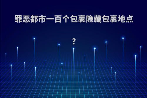 罪恶都市一百个包裹隐藏包裹地点?(罪恶都市一百个隐藏包裹视频)