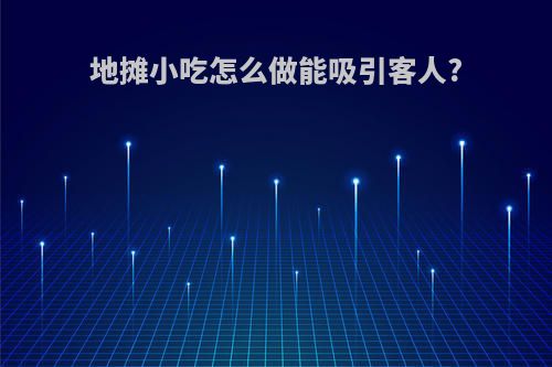 地摊小吃怎么做能吸引客人?