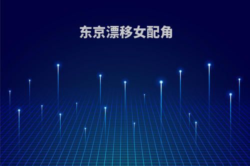 东京漂移女配角(东京漂移女配角演员表)