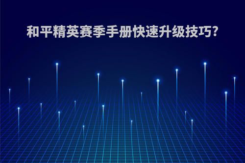 和平精英赛季手册快速升级技巧?