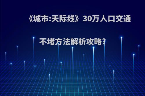 《城市:天际线》30万人口交通不堵方法解析攻略?(城市天际线100w人口配置推荐)