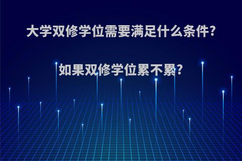 大学双修学位需要满足什么条件?如果双修学位累不累?