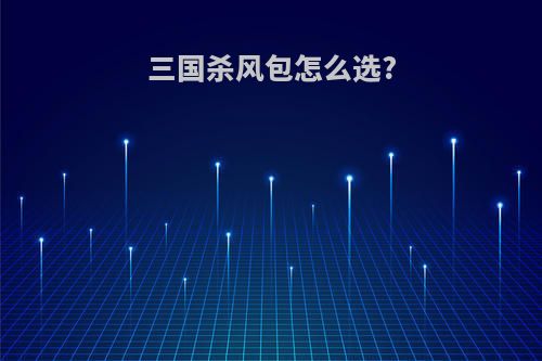 三国杀风包怎么选?