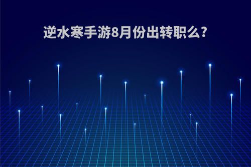 逆水寒手游8月份出转职么?
