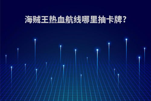 海贼王热血航线哪里抽卡牌?