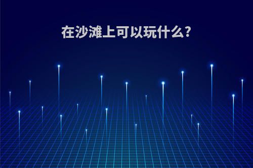 在沙滩上可以玩什么?