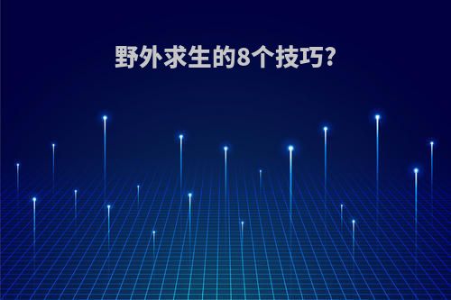 野外求生的8个技巧?