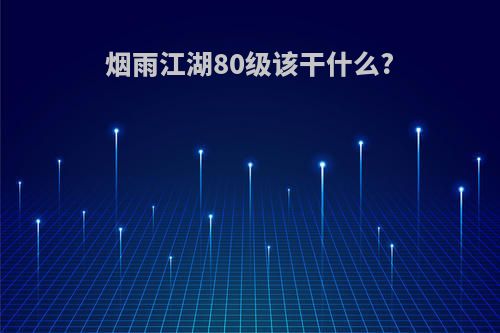 烟雨江湖80级该干什么?(烟雨江湖80级要做什么)