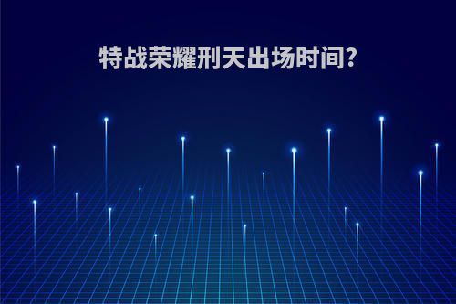 特战荣耀刑天出场时间?