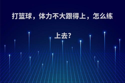 打篮球，体力不大跟得上，怎么练上去?