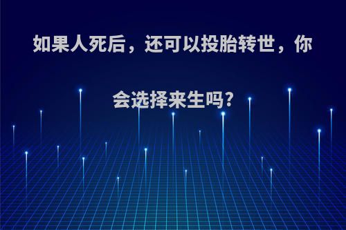 如果人死后，还可以投胎转世，你会选择来生吗?(人死后还能投胎转世吗?)