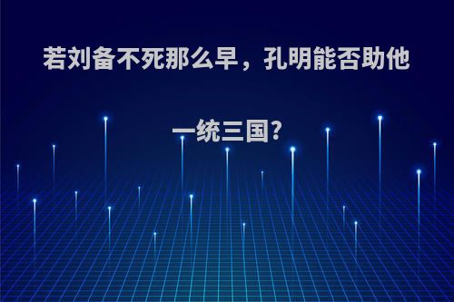 若刘备不死那么早，孔明能否助他一统三国?