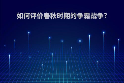 如何评价春秋时期的争霸战争?