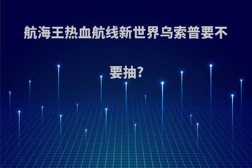 航海王热血航线新世界乌索普要不要抽?