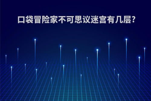 口袋冒险家不可思议迷宫有几层?