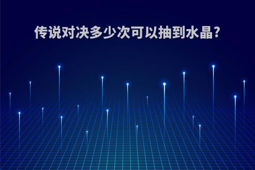 传说对决多少次可以抽到水晶?(传说对决多少次可以抽到水晶碎片)