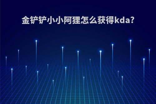 金铲铲小小阿狸怎么获得kda?