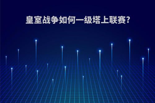皇室战争如何一级塔上联赛?