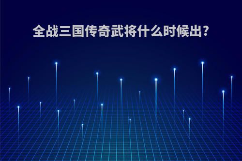 全战三国传奇武将什么时候出?