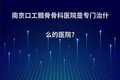 南京口工髋骨骨科医院是专门治什么的医院?