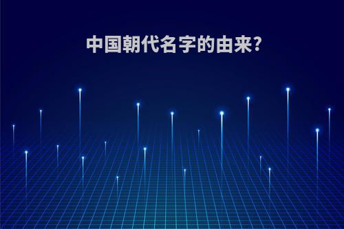 中国朝代名字的由来?(中国朝代名字的由来和历史)