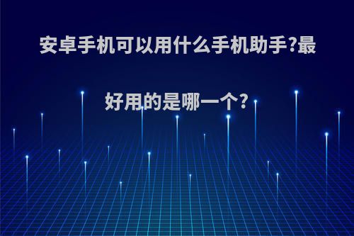 安卓手机可以用什么手机助手?最好用的是哪一个?