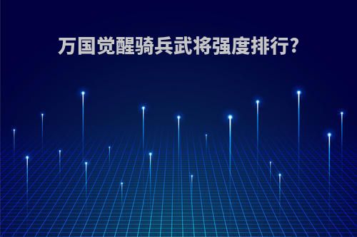 万国觉醒骑兵武将强度排行?