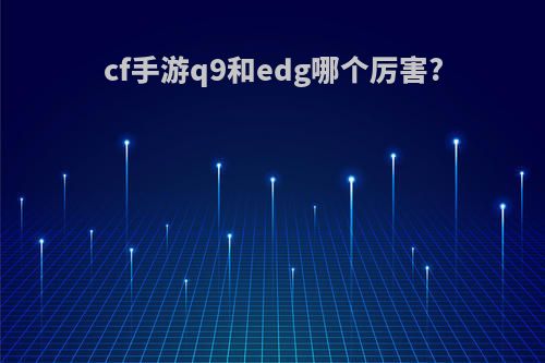 cf手游q9和edg哪个厉害?
