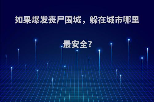 如果爆发丧尸围城，躲在城市哪里最安全?(丧尸围城是什么意思)