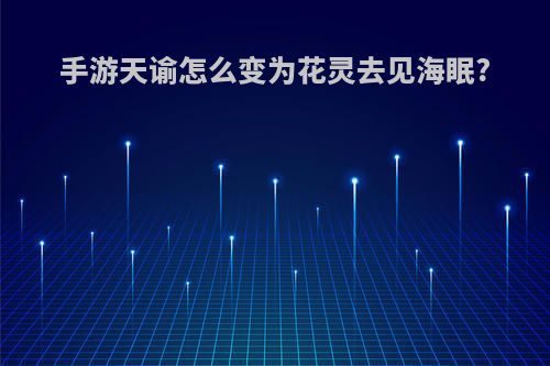 手游天谕怎么变为花灵去见海眠?