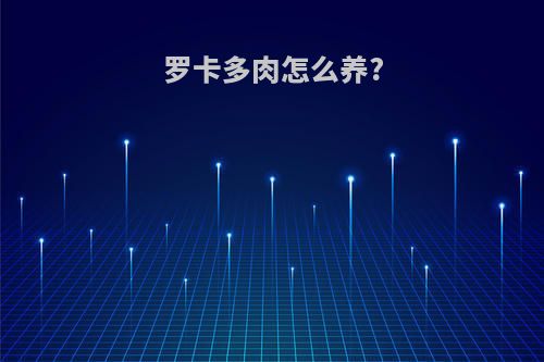 罗卡多肉怎么养?(罗卡多肉怎么养)