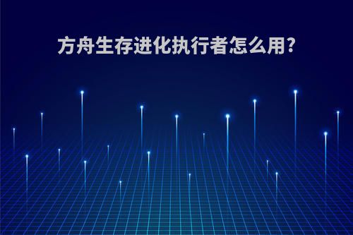 方舟生存进化执行者怎么用?