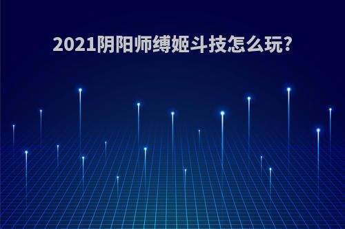 2021阴阳师缚姬斗技怎么玩?(缚姬斗技阵容)